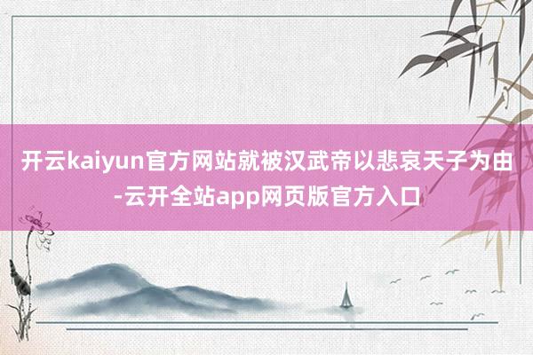 开云kaiyun官方网站就被汉武帝以悲哀天子为由-云开全站app网页版官方入口