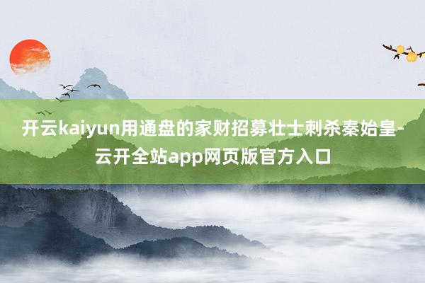 开云kaiyun用通盘的家财招募壮士刺杀秦始皇-云开全站app网页版官方入口