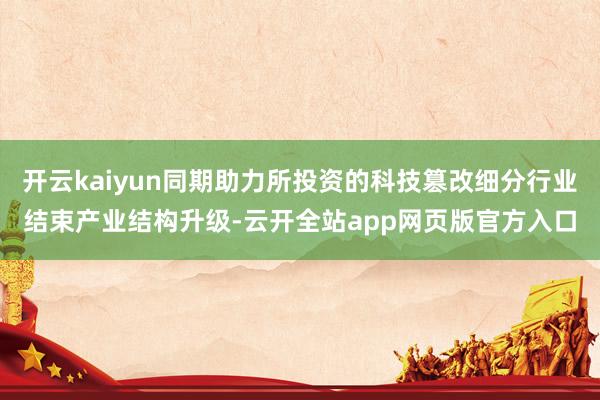 开云kaiyun同期助力所投资的科技篡改细分行业结束产业结构升级-云开全站app网页版官方入口