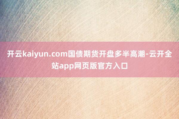开云kaiyun.com国债期货开盘多半高潮-云开全站app网页版官方入口