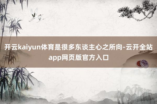 开云kaiyun体育是很多东谈主心之所向-云开全站app网页版官方入口