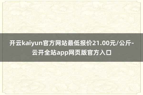 开云kaiyun官方网站最低报价21.00元/公斤-云开全站app网页版官方入口