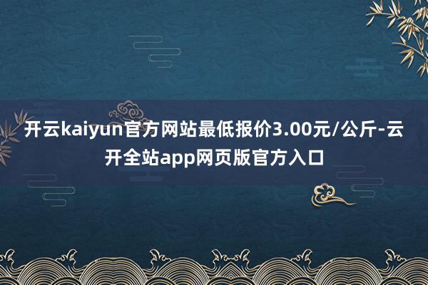 开云kaiyun官方网站最低报价3.00元/公斤-云开全站app网页版官方入口