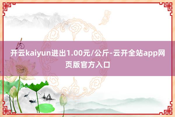 开云kaiyun进出1.00元/公斤-云开全站app网页版官方入口