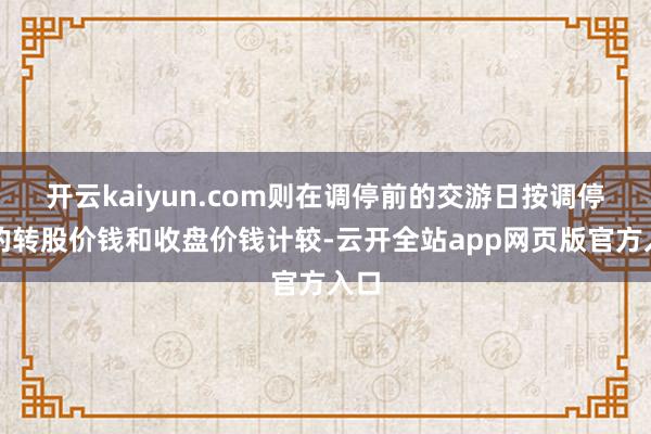 开云kaiyun.com则在调停前的交游日按调停前的转股价钱和收盘价钱计较-云开全站app网页版官方入口