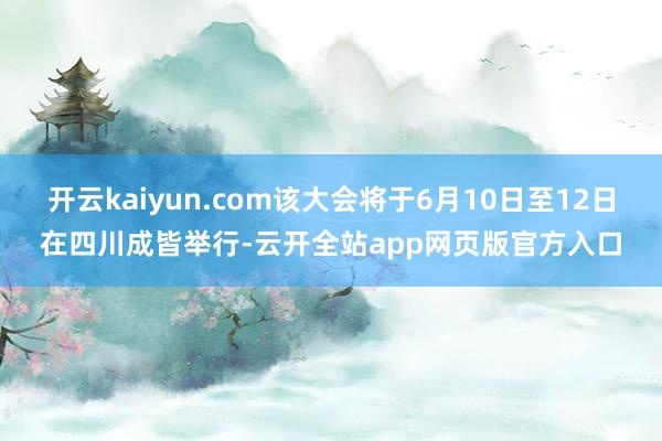 开云kaiyun.com该大会将于6月10日至12日在四川成皆举行-云开全站app网页版官方入口