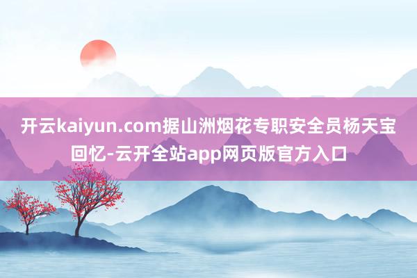开云kaiyun.com据山洲烟花专职安全员杨天宝回忆-云开全站app网页版官方入口