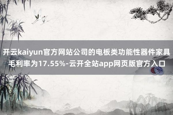 开云kaiyun官方网站公司的电板类功能性器件家具毛利率为17.55%-云开全站app网页版官方入口