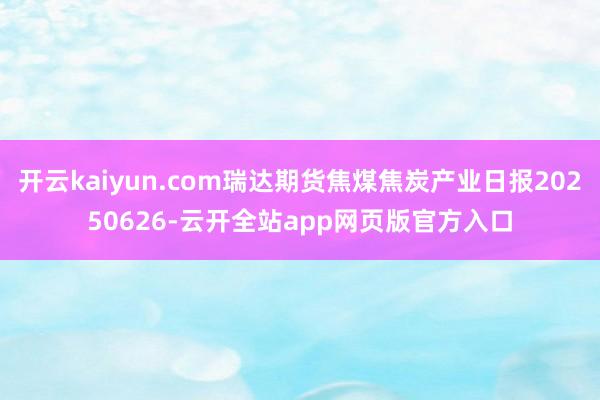 开云kaiyun.com瑞达期货焦煤焦炭产业日报20250626-云开全站app网页版官方入口