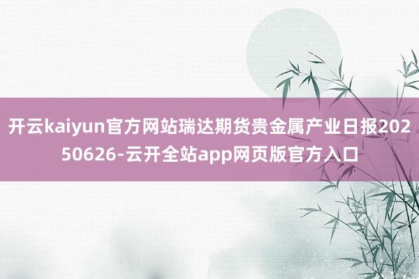 开云kaiyun官方网站瑞达期货贵金属产业日报20250626-云开全站app网页版官方入口