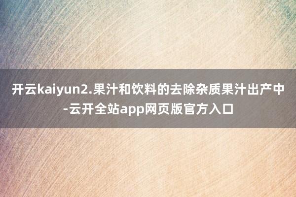 开云kaiyun2.果汁和饮料的去除杂质果汁出产中-云开全站app网页版官方入口