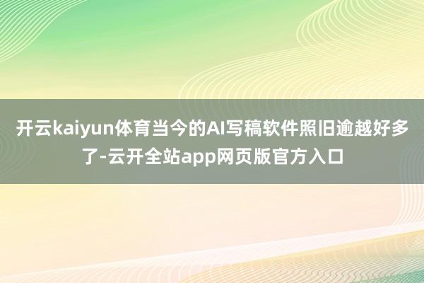 开云kaiyun体育当今的AI写稿软件照旧逾越好多了-云开全站app网页版官方入口