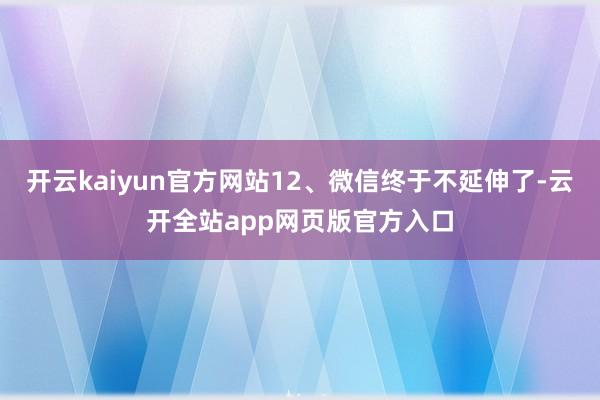 开云kaiyun官方网站12、微信终于不延伸了-云开全站app网页版官方入口