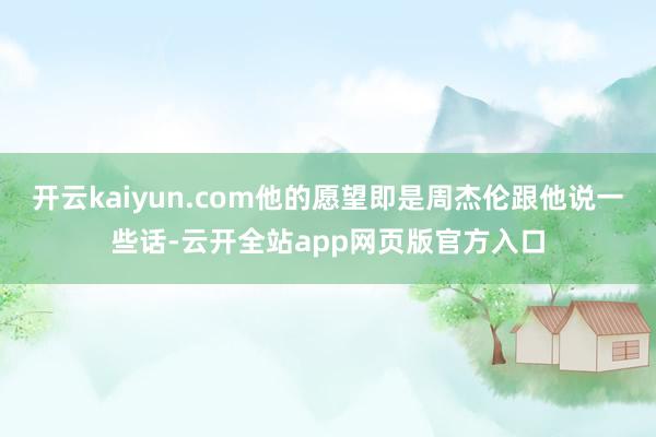 开云kaiyun.com他的愿望即是周杰伦跟他说一些话-云开全站app网页版官方入口