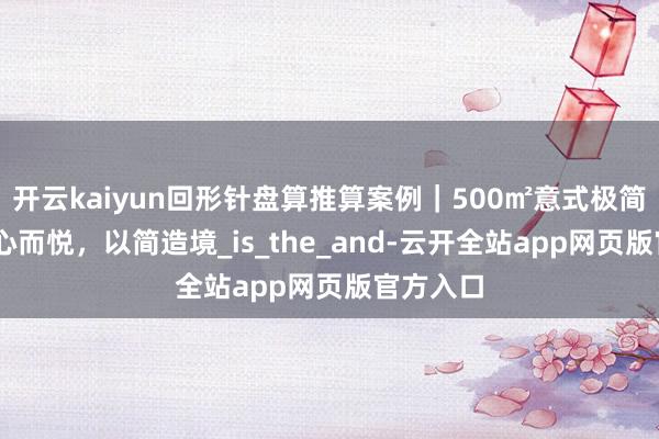 开云kaiyun回形针盘算推算案例｜500㎡意式极简别墅 从心而悦，以简造境_is_the_and-云开全站app网页版官方入口