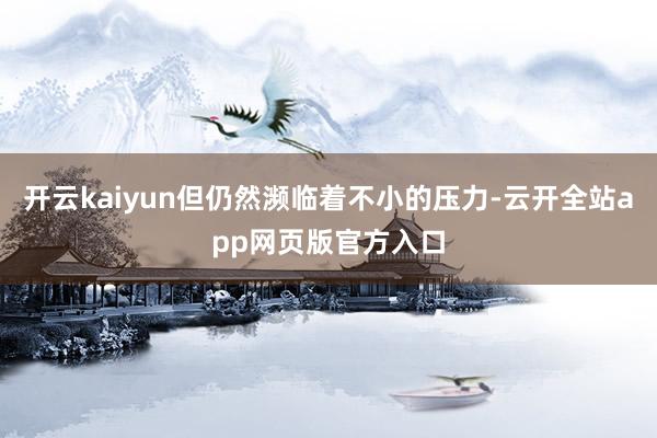 开云kaiyun但仍然濒临着不小的压力-云开全站app网页版官方入口