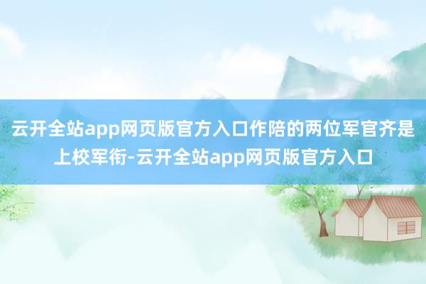 云开全站app网页版官方入口作陪的两位军官齐是上校军衔-云开全站app网页版官方入口