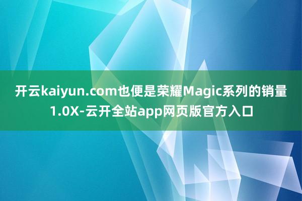 开云kaiyun.com也便是荣耀Magic系列的销量1.0X-云开全站app网页版官方入口