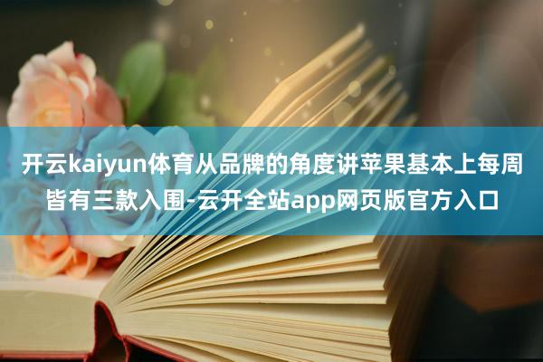 开云kaiyun体育从品牌的角度讲苹果基本上每周皆有三款入围-云开全站app网页版官方入口