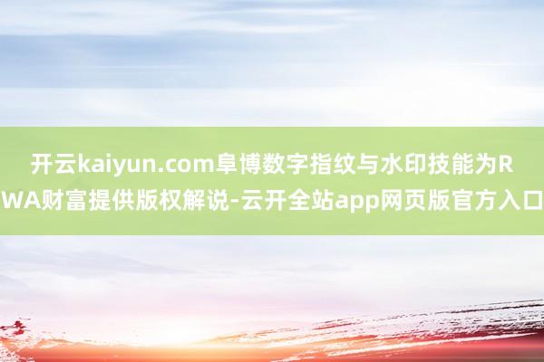 开云kaiyun.com阜博数字指纹与水印技能为RWA财富提供版权解说-云开全站app网页版官方入口