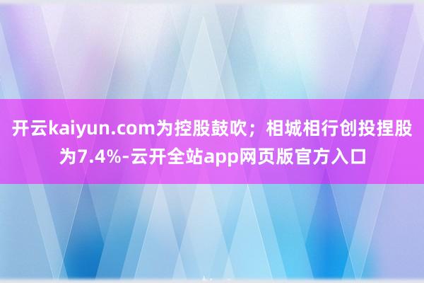 开云kaiyun.com为控股鼓吹；相城相行创投捏股为7.4%-云开全站app网页版官方入口