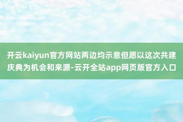 开云kaiyun官方网站两边均示意但愿以这次共建庆典为机会和来源-云开全站app网页版官方入口