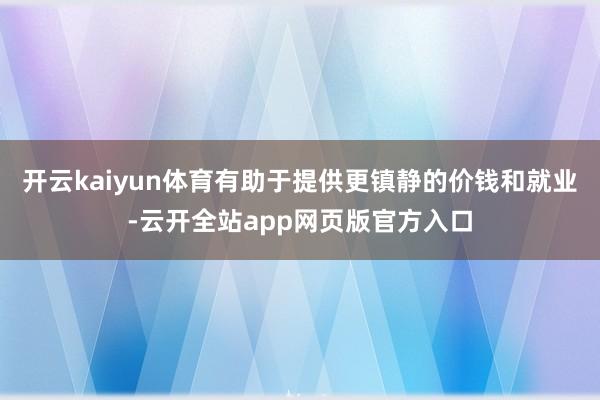 开云kaiyun体育有助于提供更镇静的价钱和就业-云开全站app网页版官方入口