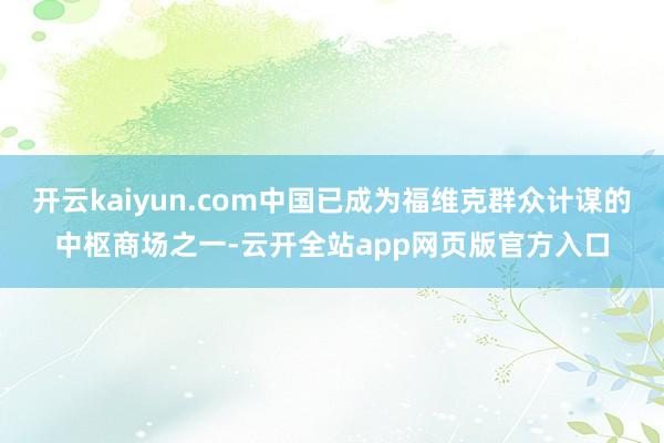 开云kaiyun.com中国已成为福维克群众计谋的中枢商场之一-云开全站app网页版官方入口