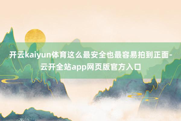 开云kaiyun体育这么最安全也最容易拍到正面-云开全站app网页版官方入口
