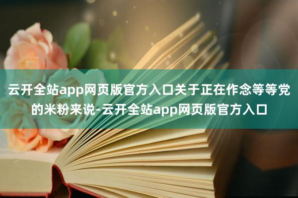 云开全站app网页版官方入口关于正在作念等等党的米粉来说-云开全站app网页版官方入口