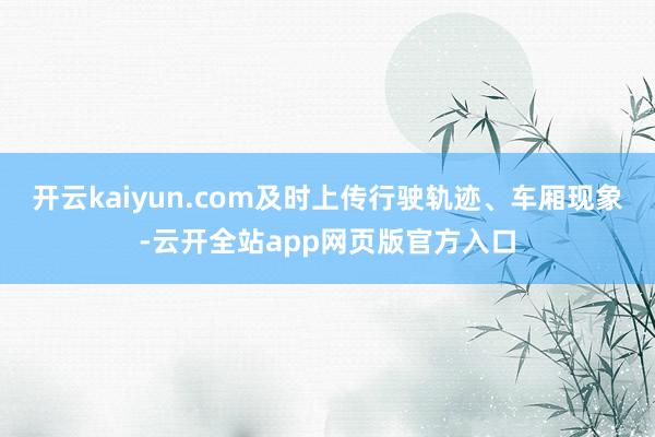 开云kaiyun.com及时上传行驶轨迹、车厢现象-云开全站app网页版官方入口