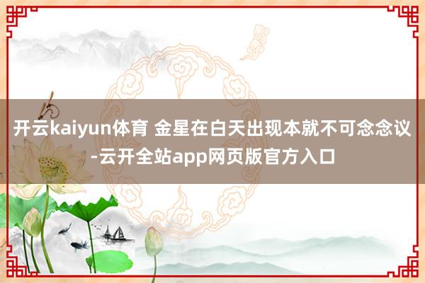 开云kaiyun体育 金星在白天出现本就不可念念议-云开全站app网页版官方入口