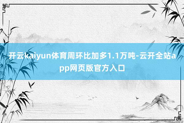 开云kaiyun体育周环比加多1.1万吨-云开全站app网页版官方入口