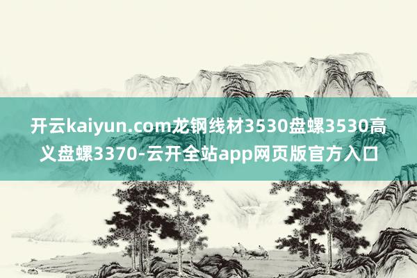 开云kaiyun.com龙钢线材3530盘螺3530高义盘螺3370-云开全站app网页版官方入口