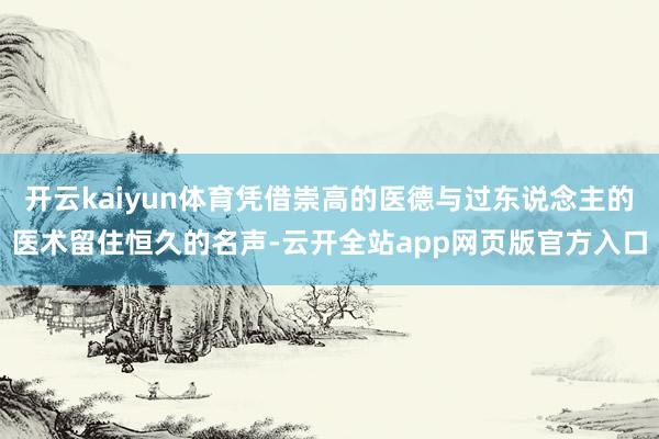 开云kaiyun体育凭借崇高的医德与过东说念主的医术留住恒久的名声-云开全站app网页版官方入口