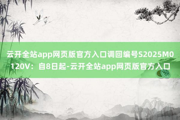 云开全站app网页版官方入口调回编号S2025M0120V：自8日起-云开全站app网页版官方入口