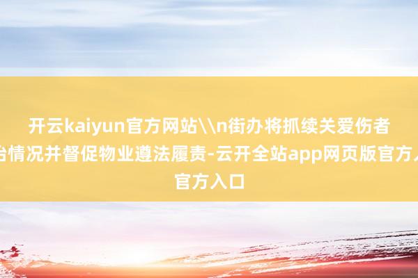 开云kaiyun官方网站\n街办将抓续关爱伤者救治情况并督促物业遵法履责-云开全站app网页版官方入口