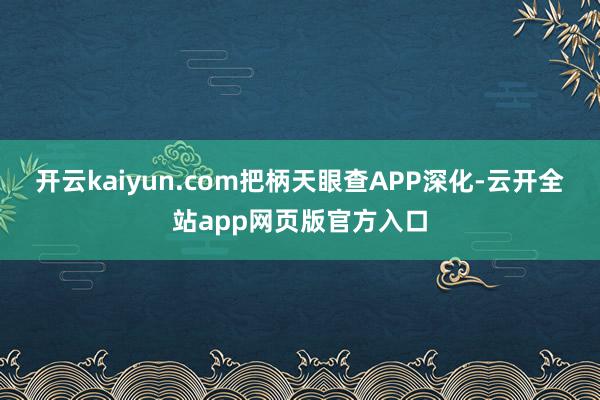 开云kaiyun.com把柄天眼查APP深化-云开全站app网页版官方入口
