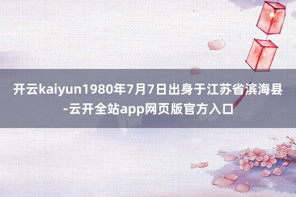 开云kaiyun1980年7月7日出身于江苏省滨海县-云开全站app网页版官方入口