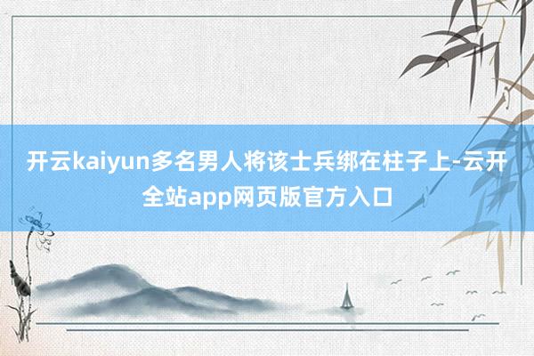 开云kaiyun多名男人将该士兵绑在柱子上-云开全站app网页版官方入口