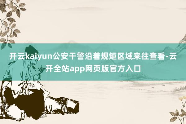 开云kaiyun公安干警沿着规矩区域来往查看-云开全站app网页版官方入口