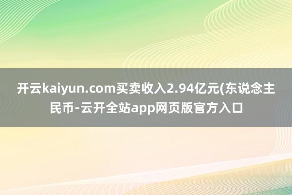 开云kaiyun.com买卖收入2.94亿元(东说念主民币-云开全站app网页版官方入口