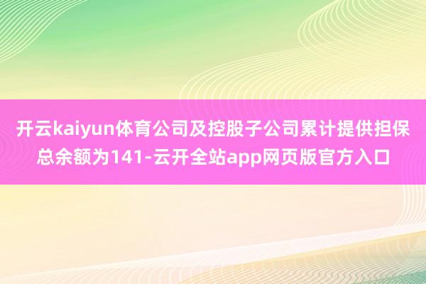 开云kaiyun体育公司及控股子公司累计提供担保总余额为141-云开全站app网页版官方入口