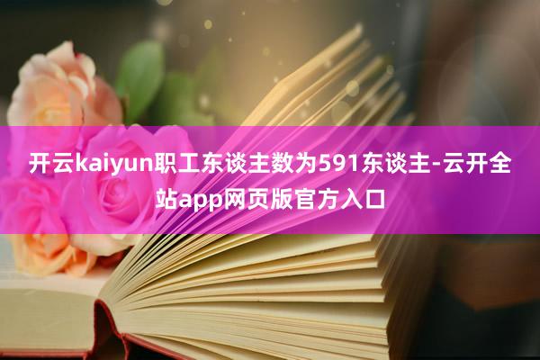 开云kaiyun职工东谈主数为591东谈主-云开全站app网页版官方入口