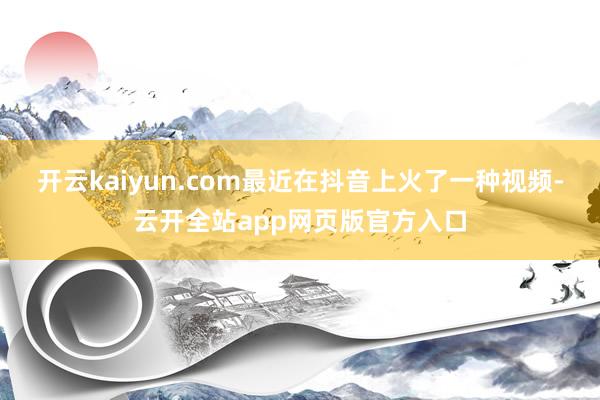 开云kaiyun.com最近在抖音上火了一种视频-云开全站app网页版官方入口
