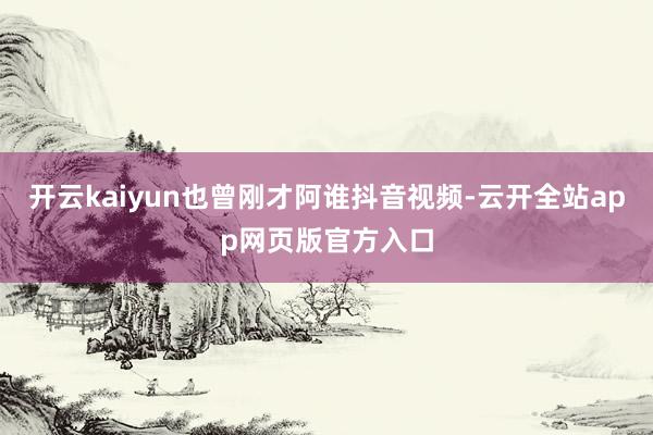 开云kaiyun也曾刚才阿谁抖音视频-云开全站app网页版官方入口