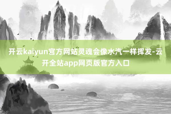 开云kaiyun官方网站灵魂会像水汽一样挥发-云开全站app网页版官方入口