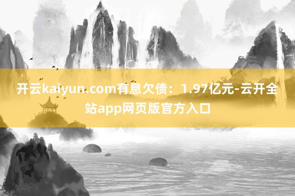 开云kaiyun.com有息欠债：1.97亿元-云开全站app网页版官方入口