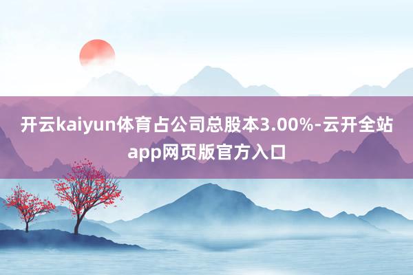 开云kaiyun体育占公司总股本3.00%-云开全站app网页版官方入口