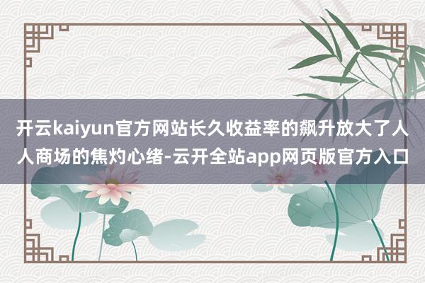 开云kaiyun官方网站长久收益率的飙升放大了人人商场的焦灼心绪-云开全站app网页版官方入口